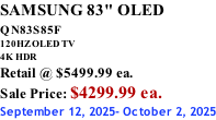SAMSUNG 83" OLED QN83S85F         120HZ OLED TV 4K HDR Retail @ $5499.99 ea. Sale Price: $4299.99 ea. September 12, 2025- October 2, 2025