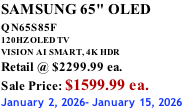 SAMSUNG 65" OLED QN65S85F       120HZ OLED TV VISION AI SMART, 4K HDR Retail @ $2299.99 ea. Sale Price: $1599.99 ea. January 2, 2026- January 15, 2026