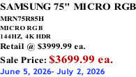 SAMSUNG 75" MICRO RGB MRN75R85H       MICRO RGB 144HZ,  4K HDR Retail @ $3999.99 ea. Sale Price: $3699.99 ea. June 5, 2026- July 2, 2026
