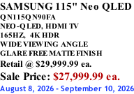 SAMSUNG 115" Neo QLED QN115QN90FA NEO-QLED, HDMI TV 165HZ,  4K HDR WIDE VIEWING ANGLE GLARE FREE MATTE FINISH Retail @ $29,999.99 ea. Sale Price: $27,999.99 ea. August 8, 2026 - September 10, 2026