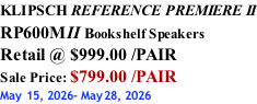 KLIPSCH REFERENCE PREMIERE II RP600MII Bookshelf Speakers Retail @ $999.00 /PAIR Sale Price: $799.00 /PAIR May 15, 2026- May28, 2026