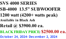 SVS 4000 SERIES SB-4000  13.5” SUBWOOFER 1200 watt (4200+ watts peak) Available in Black Ash Retail @ $3900.00 ea. BLACK FRIDAY PRICE: $2500.00 ea. October 24, 2024- December 2, 2024