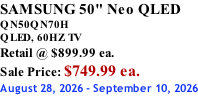 SAMSUNG 50" Neo QLED QN50QN70H       QLED, 60HZ TV Retail @ $899.99 ea. Sale Price: $749.99 ea. August 28, 2026 - September 10, 2026