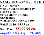 SAMSUNG 65" Neo QLED QN65QN990FA VISION AI, NEO-QLED, HDMI TV 240HZ,  8K HDR ULTRA VIEWING ANGLE GLARE FREE WIRELESS ONE CONNECT BOX Retail @ $6499.99 ea. Sale Price: $5499.99 ea. August 1, 2025- August 21, 2025