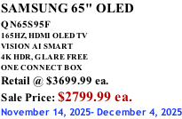 SAMSUNG 65" OLED QN65S95F         165HZ, HDMI OLED TV VISION AI SMART 4K HDR, GLARE FREE ONE CONNECT BOX Retail @ $3699.99 ea. Sale Price: $2799.99 ea. November 14, 2025- December 4, 2025