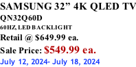 SAMSUNG 32” 4K QLED TV QN32Q60D 60HZ, LED BACKLIGHT Retail @ $649.99 ea. Sale Price: $549.99 ea. July 12, 2024- July 18, 2024