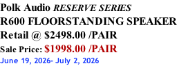 Polk Audio RESERVE SERIES R600 FLOORSTANDING SPEAKER Retail @ $2498.00 /PAIR Sale Price: $1998.00 /PAIR June 19, 2026- July 2, 2026