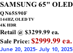 SAMSUNG 65" OLED QN65S90F         144HZ, OLED TV 4K HDR Retail @ $3299.99 ea. Sale Price: $2999.99 ea. June 20, 2025- July 10, 2025