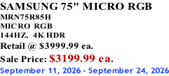 SAMSUNG 75" MICRO RGB MRN75R85H       MICRO RGB 144HZ,  4K HDR Retail @ $3999.99 ea. Sale Price: $3199.99 ea. September 11, 2026 - September 24, 2026