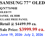 SAMSUNG 77" OLED QN77S90H         OLED TV 165HZ,  4K HDR GLARE FREE PANEL Retail @ $4499.99 ea. Sale Price: $3999.99 ea. June 19, 2026- July 2, 2026