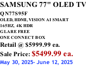 SAMSUNG 77" OLED TV QN77S95F         OLED, HDMI, VISION AI SMART 165HZ,  4K HDR GLARE FREE ONE CONNECT BOX Retail @ $5999.99 ea. Sale Price: $5499.99 ea. May 30, 2025- June 12, 2025