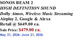SONOS BEAM 2 HIGH DEFINITION SOUND Dolby Atmos, Wireless Music Streaming Airplay 2, Google & Alexa Retail @ $649.00 ea. Sale Price: $479.00 ea. May 21, 2026- June 21, 2026