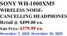 SONY WH-1000XM5 WIRELESS NOISE- CANCELLING HEADPHONES Retail @ $499.00 ea. Sale Price: $379.99 ea. November 7, 2025- November 30, 2025