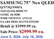 SAMSUNG 75" Neo QLED QN75QN90FA NEO-QLED, HDMI TV 165HZ,  4K HDR WIDE VIEWING ANGLE GLARE FREE MATTE FINISH Retail @ $3999.99 ea. Sale Price: $2999.99 ea. June 5, 2026- July 16, 2026