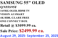 SAMSUNG 55" OLED QN55S95F       165HZ, OLED, HDMI TV VISION AI SMART 4K HDR, GLARE FREE ONE CONNECT BOX Retail @ $3099.99 ea. Sale Price: $2499.99 ea. August 29, 2025- September 25, 2025