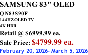 SAMSUNG 83" OLED QN83S90F         144HZ OLED TV 4K HDR Retail @ $6999.99 ea. Sale Price: $4799.99 ea. February 20, 2026- March 5, 2026