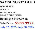 SAMSUNG 83" OLED QN83S90H         OLED TV 165HZ,  4K HDR GLARE FREE PANEL Retail @ $6499.99 ea. Sale Price: $5999.99 ea. July 17, 2026- July 30, 2026