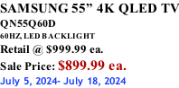 SAMSUNG 55” 4K QLED TV QN55Q60D 60HZ, LED BACKLIGHT Retail @ $999.99 ea. Sale Price: $899.99 ea. July 5, 2024- July 18, 2024